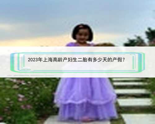 2023年上海高龄产妇生二胎有多少天的产假？